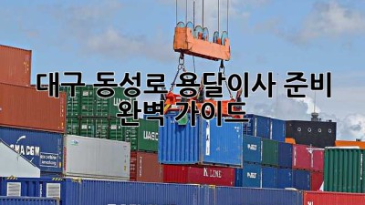 대구 동성로 용달이사 준비 완벽 가이드!