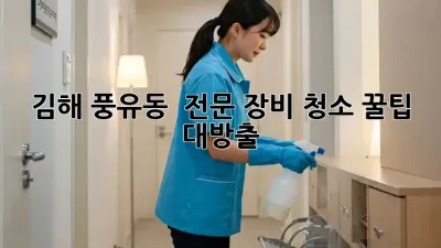 김해 풍유동 🛠️ 전문 장비 청소 꿀팁 대방출! ✨